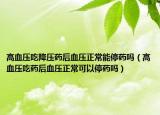 高血压吃降压药后血压正常能停药吗（高血压吃药后血压正常可以停药吗）