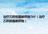 治疗乙肝的最新药物TAF（治疗乙肝的最新药物）