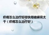 疥疮怎么治疗好得快用硫磺膏太干（疥疮怎么治疗好）
