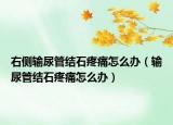 右侧输尿管结石疼痛怎么办（输尿管结石疼痛怎么办）