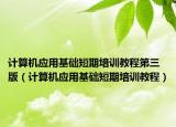 计算机应用基础短期培训教程第三版（计算机应用基础短期培训教程）