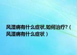 风湿病有什么症状,如何治疗?（风湿病有什么症状）