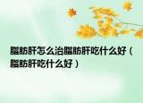 脂肪肝怎么治脂肪肝吃什么好（脂肪肝吃什么好）