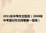 2011年中考作文题目（2008年中考满分作文阅卷第一现场）