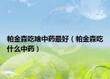 帕金森吃啥中药最好（帕金森吃什么中药）