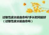 过敏性皮炎能自愈吗?多长时间能好（过敏性皮炎能自愈吗）