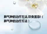 肺气肿的治疗方法,饮食宜忌!（肺气肿的治疗方法）