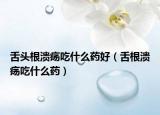 舌头根溃疡吃什么药好（舌根溃疡吃什么药）