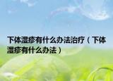 下体湿疹有什么办法治疗（下体湿疹有什么办法）