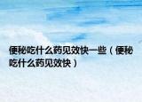 便秘吃什么药见效快一些（便秘吃什么药见效快）
