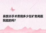 鼻窦炎手术费用多少在矿务局医院能的吗?