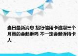 当日最新消息 招行信用卡逾期三个月真的会起诉吗 不一定会起诉持卡人