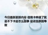 今日最新更新内容 信用卡申请了就是不下卡是怎么回事 是这些原因导致