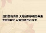 当日最新消息 大妈捡到手机向失主索要600元 没要到钱伤心大哭