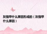 灰指甲什么原因形成的（灰指甲什么原因）