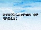 疣状胃炎怎么办能治好吗（疣状胃炎怎么办）