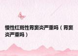 慢性红斑性胃窦炎严重吗（胃窦炎严重吗）