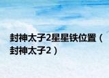 封神太子2星星铁位置（封神太子2）