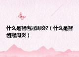 什么是智齿冠周炎?（什么是智齿冠周炎）