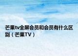 芒果tv全屏会员和会员有什么区别（芒果TV）