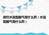 糜烂水泡型脚气用什么药（水泡型脚气用什么药）