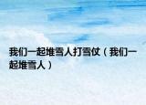 我们一起堆雪人打雪仗（我们一起堆雪人）