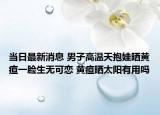 当日最新消息 男子高温天抱娃晒黄疸一脸生无可恋 黄疸晒太阳有用吗