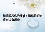 脚鸡眼怎么治疗好（脚鸡眼的治疗方法有哪些）