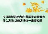 今日最新更新内容 翡翠鉴定真假有什么方法 这些方法你一定要知道