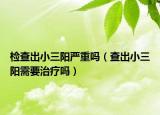 检查出小三阳严重吗（查出小三阳需要治疗吗）