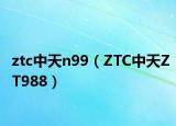ztc中天n99（ZTC中天ZT988）