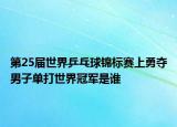 第25届世界乒乓球锦标赛上勇夺男子单打世界冠军是谁