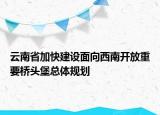 云南省加快建设面向西南开放重要桥头堡总体规划