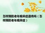 怎样预防老年痴呆症遗传吗（怎样预防老年痴呆症）