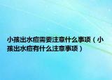 小孩出水痘需要注意什么事项（小孩出水痘有什么注意事项）