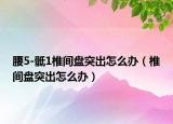 腰5-骶1椎间盘突出怎么办（椎间盘突出怎么办）