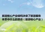 旅游核心产业结构决定了旅游服务体系中什么的塑造（旅游核心产业）