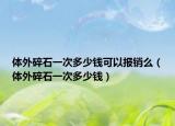 体外碎石一次多少钱可以报销么（体外碎石一次多少钱）