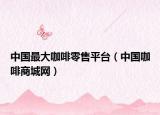 中国最大咖啡零售平台（中国咖啡商城网）