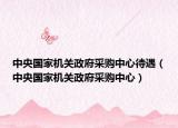 中央国家机关政府采购中心待遇（中央国家机关政府采购中心）