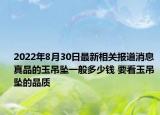 2022年8月30日最新相关报道消息 真品的玉吊坠一般多少钱 要看玉吊坠的品质