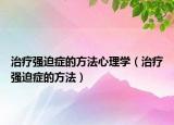 治疗强迫症的方法心理学（治疗强迫症的方法）