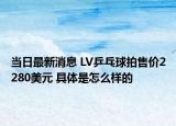 当日最新消息 LV乒乓球拍售价2280美元 具体是怎么样的