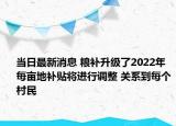 当日最新消息 粮补升级了2022年每亩地补贴将进行调整 关系到每个村民