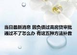 当日最新消息 因负债过高房贷审批通过不了怎么办 有这五种方法补救