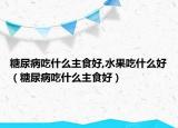 糖尿病吃什么主食好,水果吃什么好（糖尿病吃什么主食好）