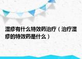 湿疹有什么特效药治疗（治疗湿疹的特效药是什么）