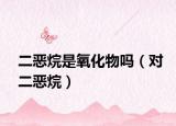 二恶烷是氧化物吗（对二恶烷）