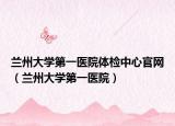兰州大学第一医院体检中心官网（兰州大学第一医院）