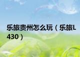 乐旅贵州怎么玩（乐旅L430）